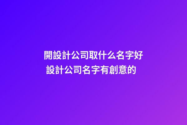 開設計公司取什么名字好 設計公司名字有創意的-第1張-公司起名-玄機派
